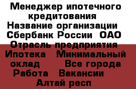 Менеджер ипотечного кредитования › Название организации ­ Сбербанк России, ОАО › Отрасль предприятия ­ Ипотека › Минимальный оклад ­ 1 - Все города Работа » Вакансии   . Алтай респ.